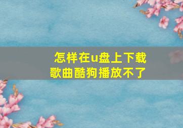 怎样在u盘上下载歌曲酷狗播放不了