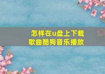 怎样在u盘上下载歌曲酷狗音乐播放