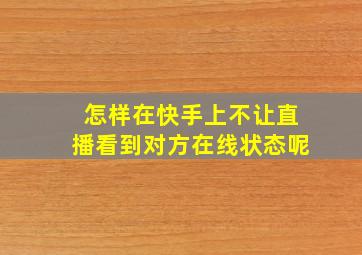 怎样在快手上不让直播看到对方在线状态呢