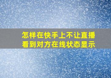 怎样在快手上不让直播看到对方在线状态显示