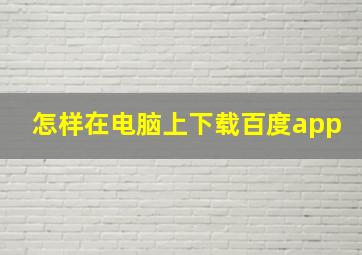 怎样在电脑上下载百度app