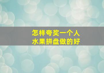 怎样夸奖一个人水果拼盘做的好