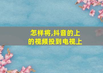 怎样将,抖音的上的视频投到电视上