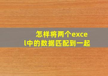 怎样将两个excel中的数据匹配到一起