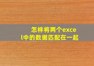 怎样将两个excel中的数据匹配在一起