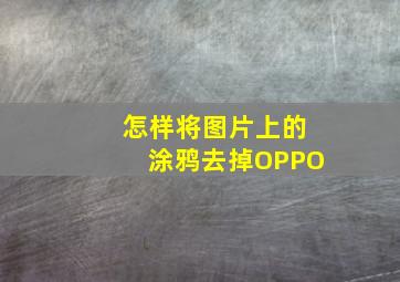 怎样将图片上的涂鸦去掉OPPO