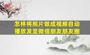 怎样将照片做成视频自动播放发至微信朋友朋友圈