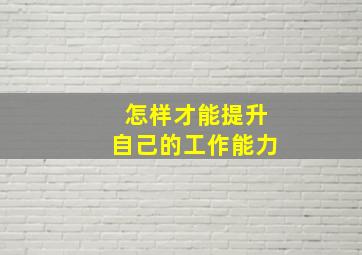 怎样才能提升自己的工作能力