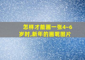 怎样才能画一张4~6岁时,新年的画呢图片