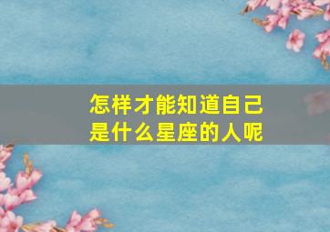 怎样才能知道自己是什么星座的人呢