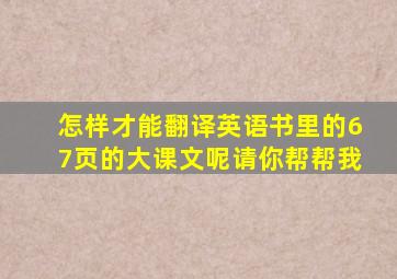 怎样才能翻译英语书里的67页的大课文呢请你帮帮我