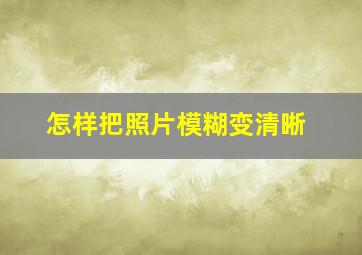 怎样把照片模糊变清晰