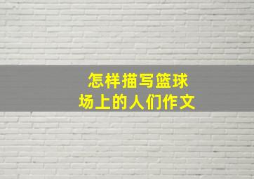 怎样描写篮球场上的人们作文