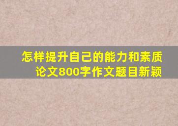 怎样提升自己的能力和素质论文800字作文题目新颖