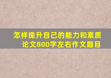 怎样提升自己的能力和素质论文800字左右作文题目