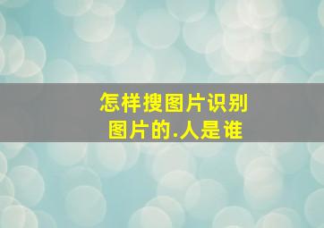 怎样搜图片识别图片的.人是谁