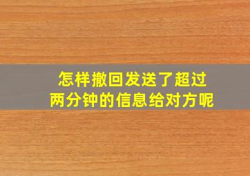 怎样撤回发送了超过两分钟的信息给对方呢