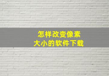 怎样改变像素大小的软件下载