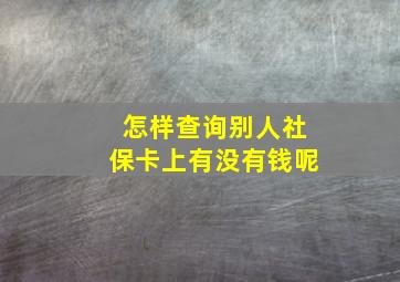 怎样查询别人社保卡上有没有钱呢