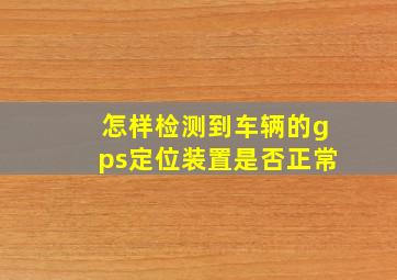 怎样检测到车辆的gps定位装置是否正常