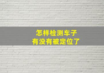 怎样检测车子有没有被定位了