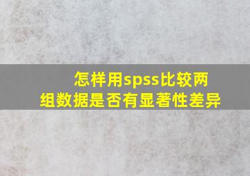 怎样用spss比较两组数据是否有显著性差异