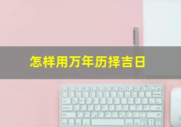 怎样用万年历择吉日