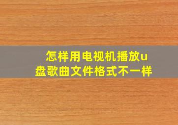 怎样用电视机播放u盘歌曲文件格式不一样