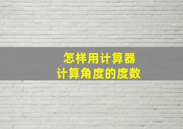 怎样用计算器计算角度的度数