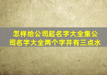 怎样给公司起名字大全集公司名字大全两个字并有三点水