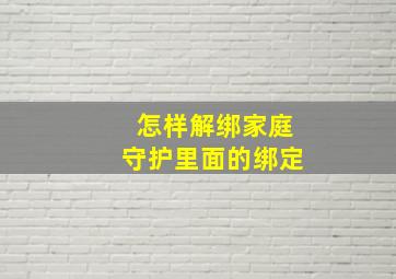 怎样解绑家庭守护里面的绑定