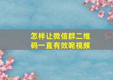 怎样让微信群二维码一直有效呢视频