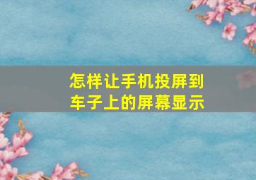 怎样让手机投屏到车子上的屏幕显示