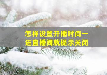 怎样设置开播时间一进直播间就提示关闭