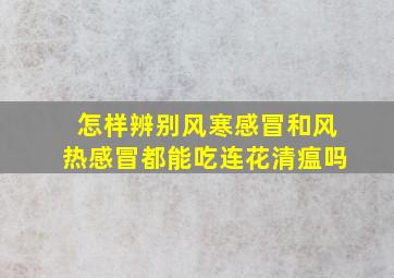 怎样辨别风寒感冒和风热感冒都能吃连花清瘟吗