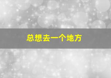 总想去一个地方