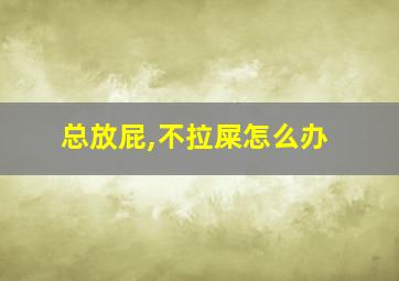 总放屁,不拉屎怎么办