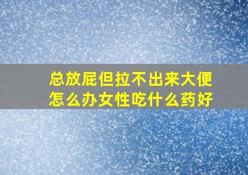 总放屁但拉不出来大便怎么办女性吃什么药好