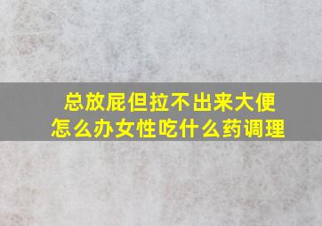 总放屁但拉不出来大便怎么办女性吃什么药调理