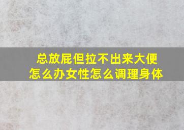 总放屁但拉不出来大便怎么办女性怎么调理身体