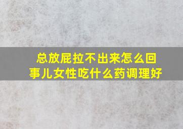 总放屁拉不出来怎么回事儿女性吃什么药调理好