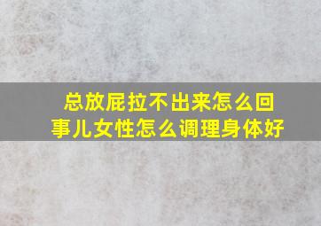 总放屁拉不出来怎么回事儿女性怎么调理身体好