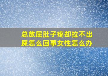 总放屁肚子疼却拉不出屎怎么回事女性怎么办