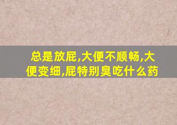 总是放屁,大便不顺畅,大便变细,屁特别臭吃什么药