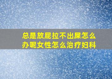 总是放屁拉不出屎怎么办呢女性怎么治疗妇科