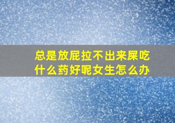 总是放屁拉不出来屎吃什么药好呢女生怎么办