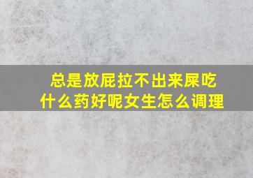 总是放屁拉不出来屎吃什么药好呢女生怎么调理