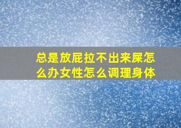 总是放屁拉不出来屎怎么办女性怎么调理身体