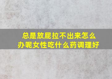 总是放屁拉不出来怎么办呢女性吃什么药调理好