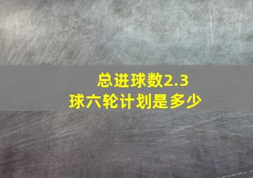 总进球数2.3球六轮计划是多少